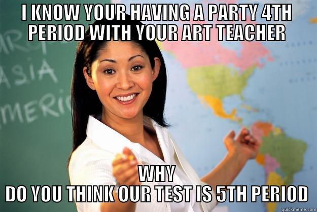 I KNOW YOUR HAVING A PARTY 4TH PERIOD WITH YOUR ART TEACHER WHY DO YOU THINK OUR TEST IS 5TH PERIOD Unhelpful High School Teacher