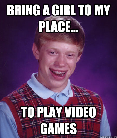 bring a girl to my place... to play video games  Bad Luck Brian