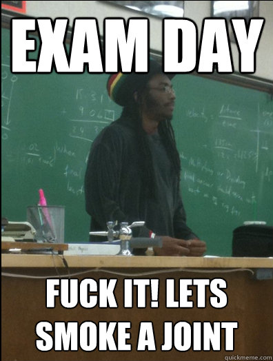 Exam day Fuck it! lets smoke a joint - Exam day Fuck it! lets smoke a joint  Rasta Science Teacher