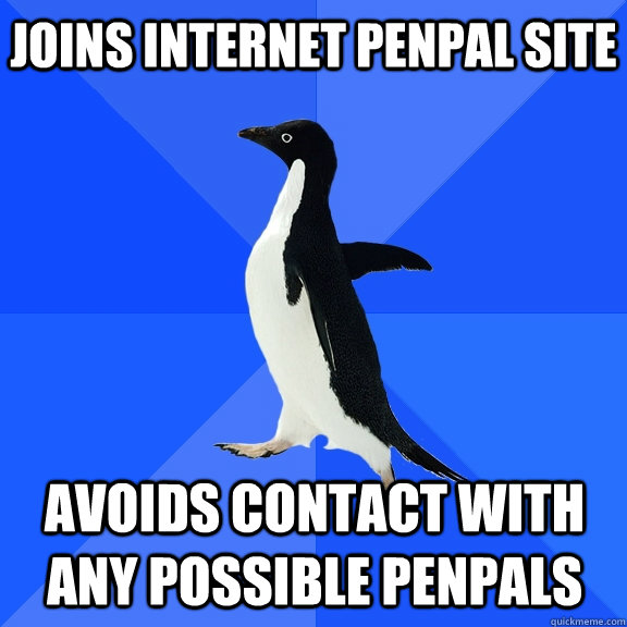 Joins internet penpal site Avoids contact with any possible penpals  Socially Awkward Penguin