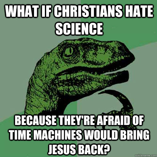 What if Christians hate science because they're afraid of time machines would bring Jesus back?  Philosoraptor