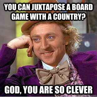 you can juxtapose a board game with a country? god, you are so clever - you can juxtapose a board game with a country? god, you are so clever  Busy Wonka