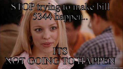 STOP TRYING TO MAKE BILL 5344 HAPPEN.. ITS NOT GOING TO HAPPEN regina george