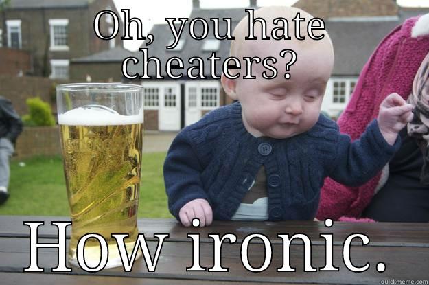 OH, YOU HATE CHEATERS? HOW IRONIC. drunk baby