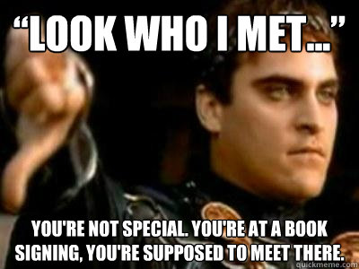 “Look who I met...” You're not special. You're at a book signing, you're supposed to meet there.  Downvoting Roman