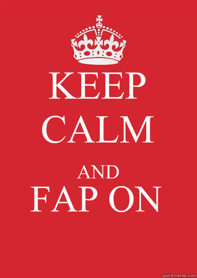 KEEP CALM AND FAP ON  Keep calm or gtfo