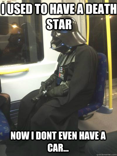 I used to have a death star now i dont even have a car...  Sad Vader