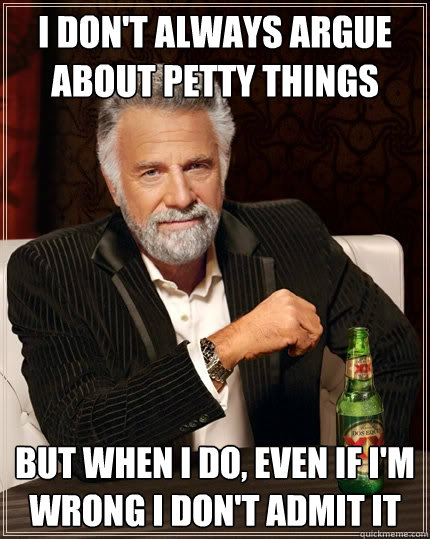 I don't always argue about petty things But when I do, even if I'm wrong i don't admit it  The Most Interesting Man In The World
