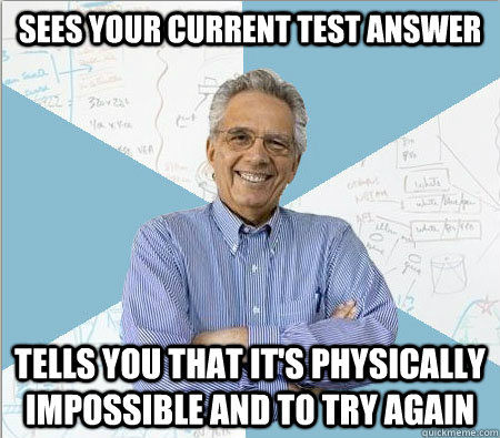 sees your current test answer tells you that it's physically impossible and to try again  Good guy professor
