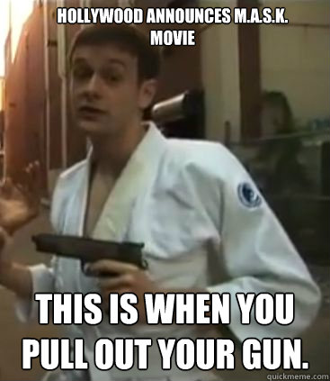 Hollywood announces M.A.S.K. Movie This is when you pull out your gun.  Self Defense Dominic