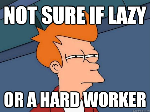 not sure if lazy or a hard worker  Futurama Fry