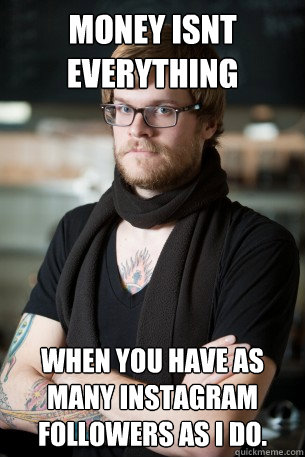 Money isnt everything when you have as many instagram followers as I do.  Hipster Barista