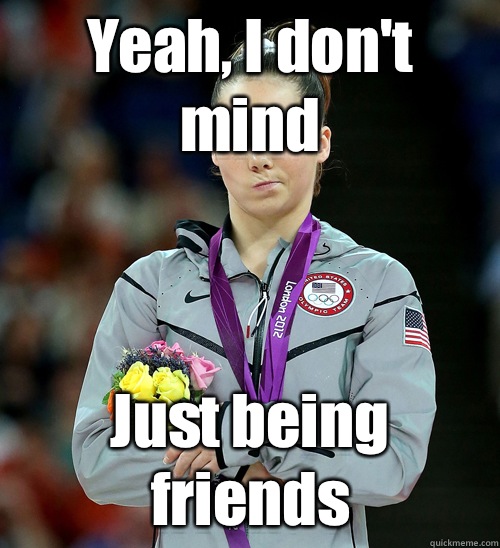 Yeah, I don't mind Just being friends  McKayla Not Impressed