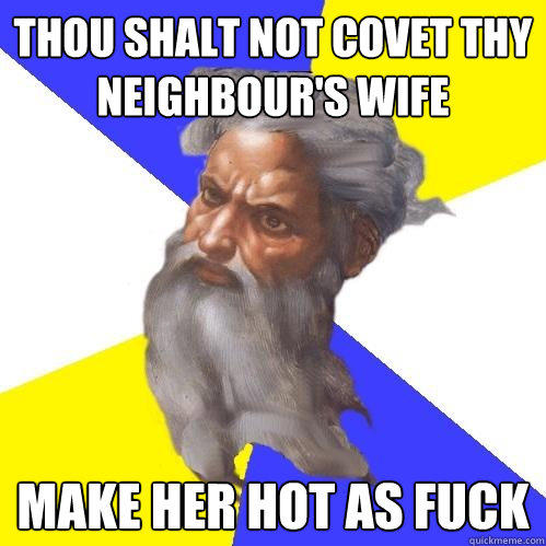 thou shalt not covet thy neighbour's wife make her hot as fuck  Advice God