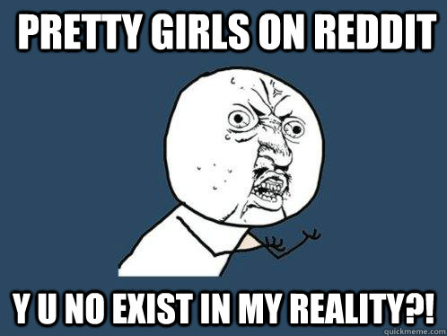 Pretty girls on reddit y u no exist in my reality?!  Y U No