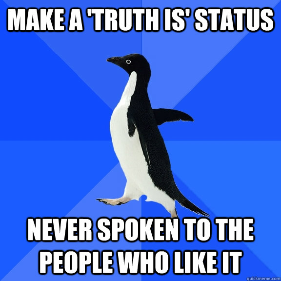 Make a 'Truth is' status Never spoken to the people who like it  Socially Awkward Penguin