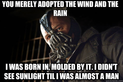 you merely adopted the wind and the rain i was born in, molded by it. I didn't see sunlight til i was almost a man - you merely adopted the wind and the rain i was born in, molded by it. I didn't see sunlight til i was almost a man  Bane