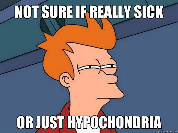 Not sure if really sick or just hypochondria  Futurama Fry