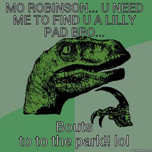 MO ROBINSON... U NEED ME TO FIND U A LILLY PAD BRO... BOUTS TO TO THE PARK!! LOL Philosoraptor