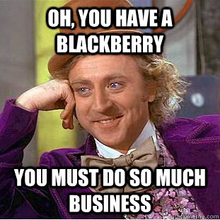 Oh, you have a blackberry you must do so much business  Condescending Wonka