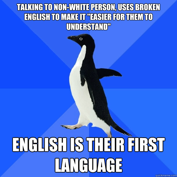 Talking to non-white person, uses broken english to make it 