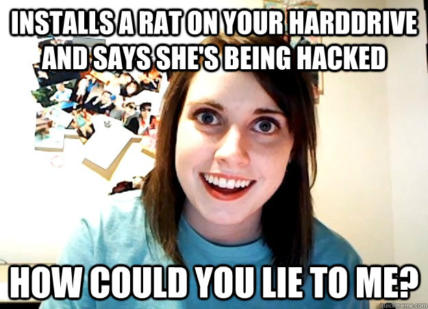 installs a RAT on your harddrive and says she's being hacked HOW COULD YOU LIE TO ME?  Overly Attached Girlfriend