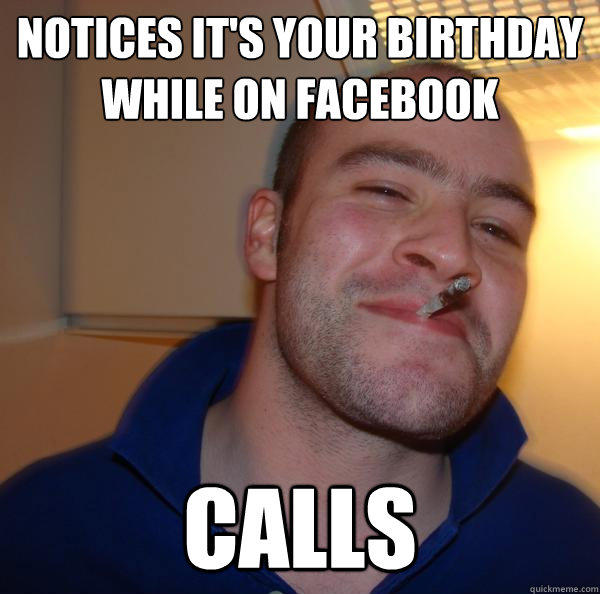 Notices it's your birthday while on Facebook Calls  Good Guy Greg 