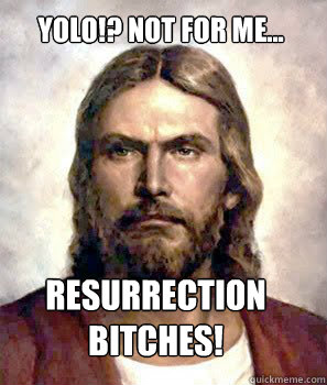 YOLO!? Not for me... resurrection bitches!  Disapproving Jesus