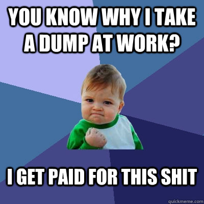 You know why I take a dump at work? I get paid for this shit  Success Kid