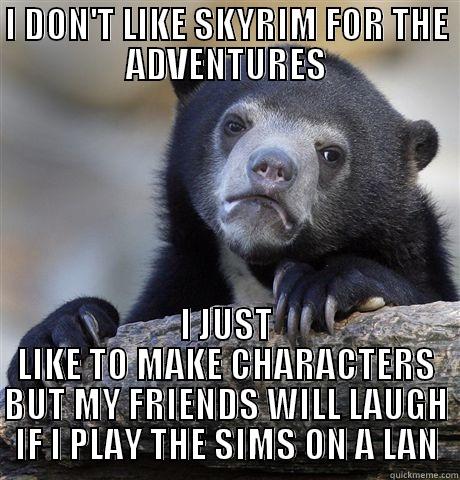 I DON'T LIKE SKYRIM FOR THE ADVENTURES I JUST LIKE TO MAKE CHARACTERS BUT MY FRIENDS WILL LAUGH IF I PLAY THE SIMS ON A LAN Confession Bear