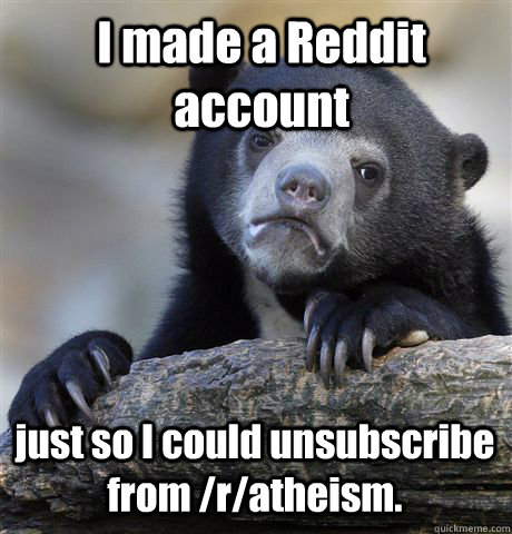 I made a Reddit account  just so I could unsubscribe from /r/atheism.  - I made a Reddit account  just so I could unsubscribe from /r/atheism.   Confession Bear