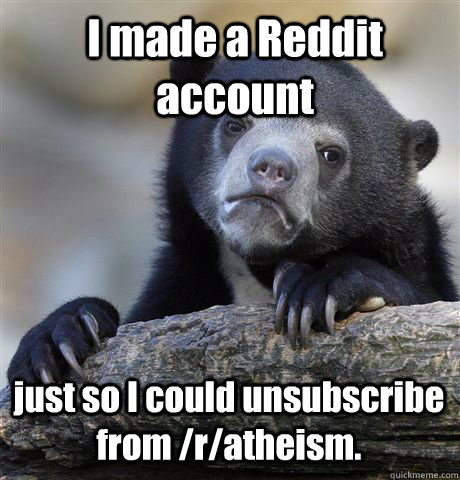 I made a Reddit account  just so I could unsubscribe from /r/atheism.   Confession Bear