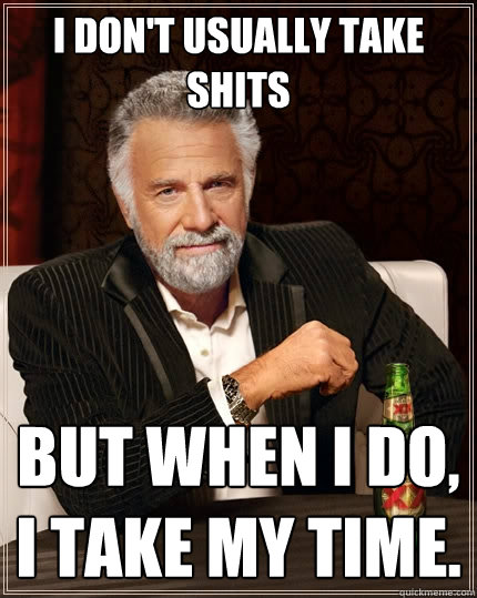 I don't usually take shits But when I do, I take my time.  The Most Interesting Man In The World