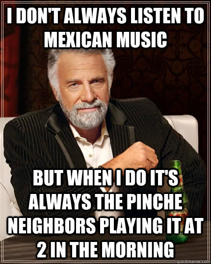 I don't always listen to Mexican music but when I do it's always the pinche neighbors playing it at 2 in the morning - I don't always listen to Mexican music but when I do it's always the pinche neighbors playing it at 2 in the morning  The Most Interesting Man In The World