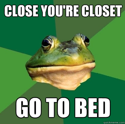 Close you're closet  go to bed  Foul Bachelor Frog