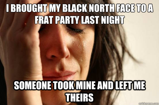I brought my black North Face to a Frat Party last night Someone took mine and left me theirs  First World Problems