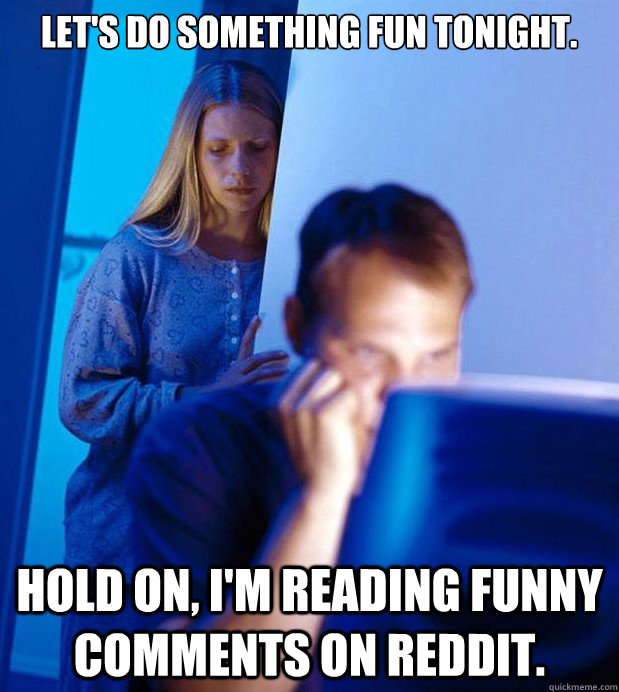 Let's do something fun tonight.  Hold on, I'm reading funny comments on reddit.   Internet Husband