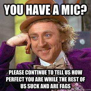 You have a mic? Please continue to tell us how perfect you are while the rest of us suck and are fags - You have a mic? Please continue to tell us how perfect you are while the rest of us suck and are fags  Condescending Wonka