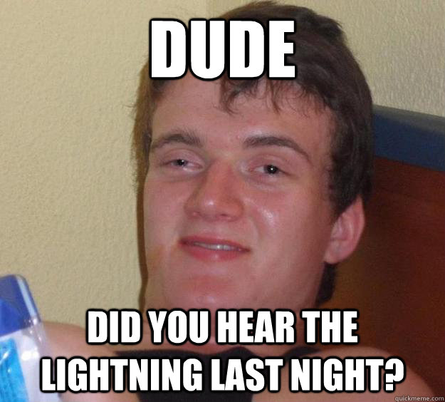 Dude Did you hear the Lightning last night?  10 Guy