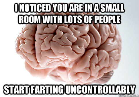 I noticed you are in a small room with lots of people Start farting uncontrollably  Scumbag Brain