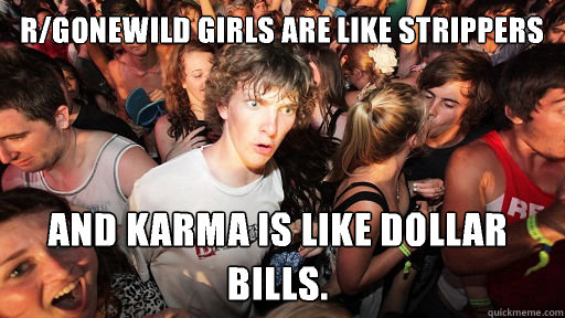r/gonewild girls are like strippers  and karma is like dollar bills.  Sudden Clarity Clarence