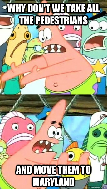 Why Don't we take all the pedestrians and move them to Maryland - Why Don't we take all the pedestrians and move them to Maryland  Push it somewhere else Patrick