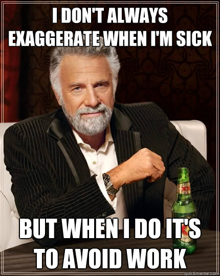 I don't always exaggerate when I'm sick But when I do it's to avoid work  The Most Interesting Man In The World