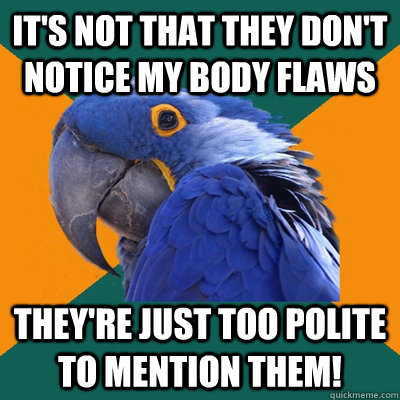 it's not that they don't notice my body flaws they're just too polite to mention them!  Paranoid Parrot