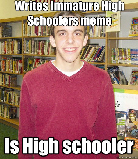 Writes Immature High Schoolers meme Is High schooler  High School Senior