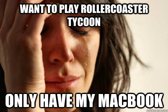Want to play RollerCoaster Tycoon Only have my macbook  First World Problems