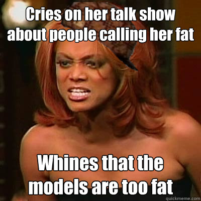 Cries on her talk show about people calling her fat Whines that the models are too fat  Scumbag Tyra
