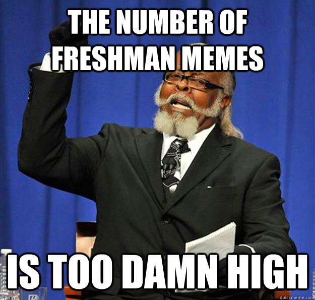 The number of freshman memes Is too damn high  Jimmy McMillan