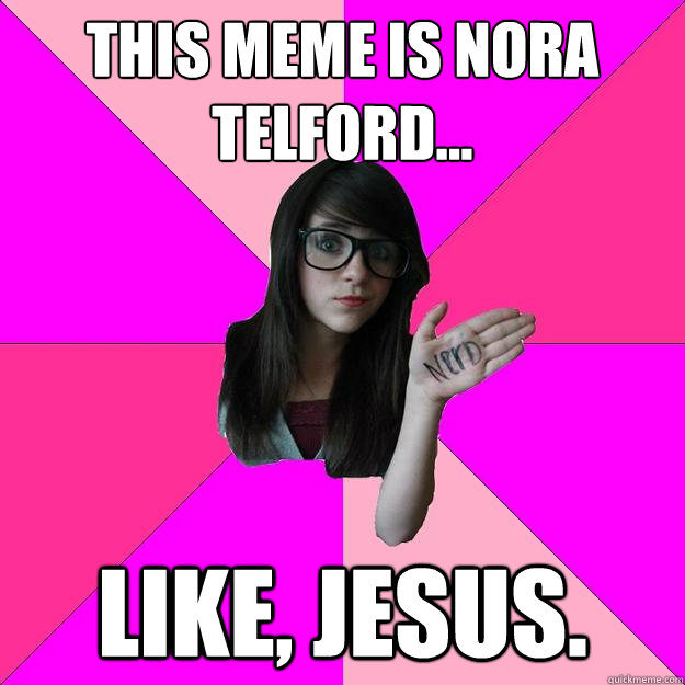 this meme is nora telford... like, jesus.  Idiot Nerd Girl