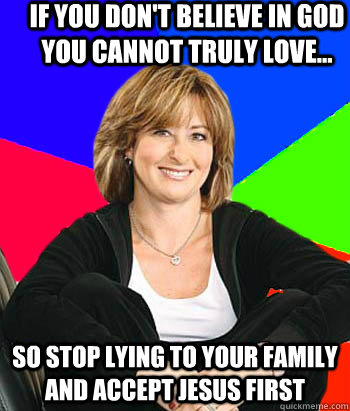 If you don't believe in God you cannot truly love... So stop lying to your family and accept jesus first  Sheltering Suburban Mom